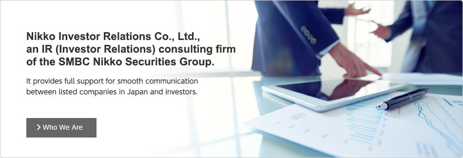 Nikko Investor Relations Co., Ltd., an IR (Investor Relations) consulting firm　of the SMBC Nikko Securities Group. It provides full support for smooth communication between listed companies in Japan and investors.