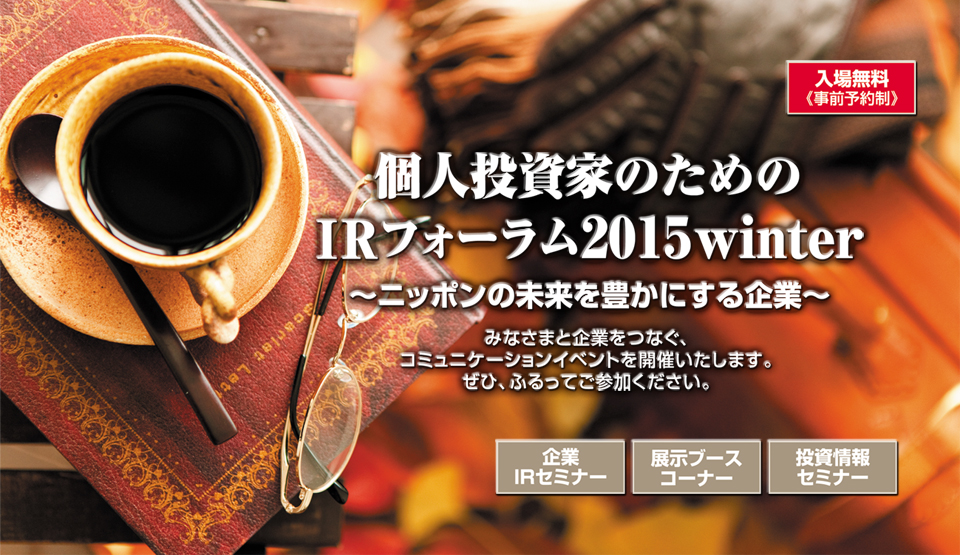 個人投資家のためのIRフォーラム2015 winter 〜ニッポンの未来を豊かにする企業〜 みなさまと企業をつなぐコミュニケーションイベントを開催いたします。ぜひ、ふるってご参加ください。