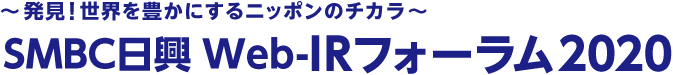 ～発見！世界を豊かにするニッポンのチカラ～　ＳＭＢＣ日興 Web-IRフォーラム2020