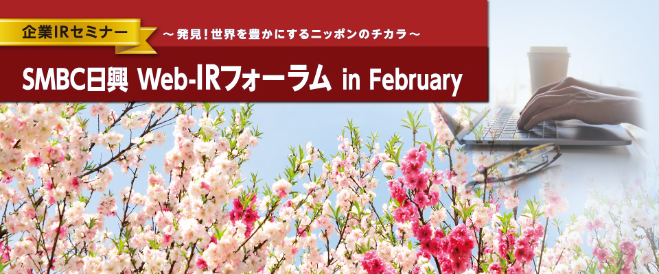 企業IRセミナー：～発見！世界を豊かにするニッポンのチカラ～　ＳＭＢＣ日興　Web-IRフォーラム in February