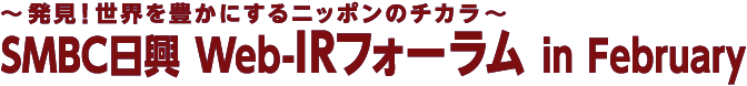 ～発見！世界を豊かにするニッポンのチカラ～　ＳＭＢＣ日興　Web-IRフォーラム in February