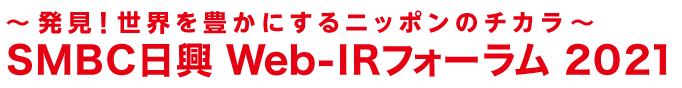 ～発見！世界を豊かにするニッポンのチカラ～　ＳＭＢＣ日興 Web-IRフォーラム 2021