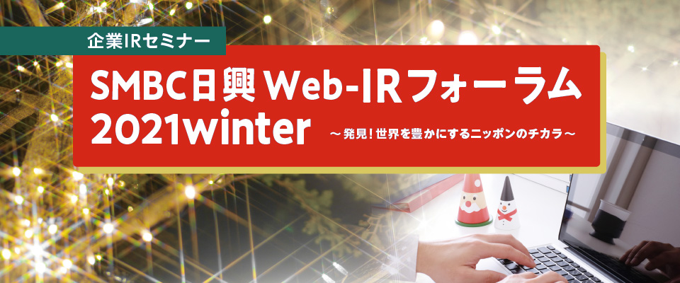 企業IRセミナー：ＳＭＢＣ日興 Web-IRフォーラム 2021 winter　～発見！世界を豊かにするニッポンのチカラ～