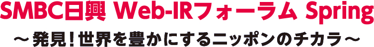 ＳＭＢＣ日興 Web-IRフォーラム Spring　～発見！世界を豊かにするニッポンのチカラ～