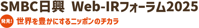 SMBC日興 Web-IRフォーラム2025　～発見！世界を豊かにするニッポンのチカラ～