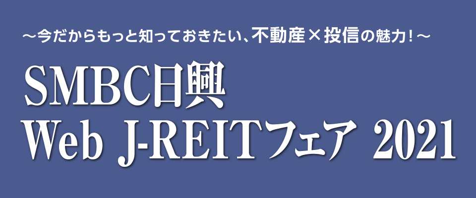 ～今だからもっと知っておきたい、不動産×投資の魅力！～　ＳＭＢＣ日興 Web J-REITフェア 2021