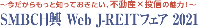 ～今だからもっと知っておきたい、不動産×投資の魅力～　ＳＭＢＣ日興 Web J-REITフェア 2021