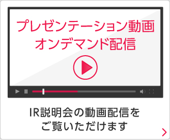 プレゼンテーション動画オンデマンド配信 IR説明会の動画配信をご覧いただけます